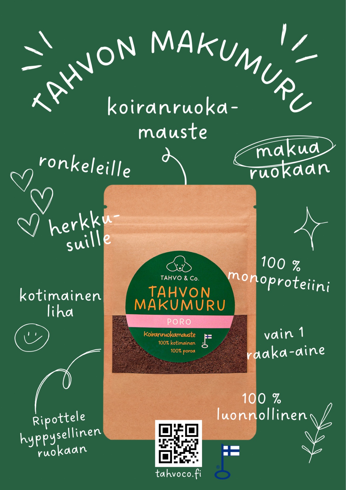 Tahvon Makumuru -koiranruokamauste Tahvon Makumuru Poro on 100 % kotimaisesta porosta valmistettu koiranruokamauste, joka ripotellaan koiran oman ruoan päälle tuomaan lisämakua ja innostamaan koiraa syömään. Usein jo pieni ripaus riittää. Makumuru valmistetaan käsityönä Vääksyssä ilman lisäaineita, täyteaineita tai keinotekoisia aromeja – vain yhdestä raaka-aineesta. Tutustu tuotteeseen ja tilaa helposti osoitteesta tahvoco.fi.